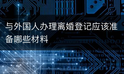 与外国人办理离婚登记应该准备哪些材料