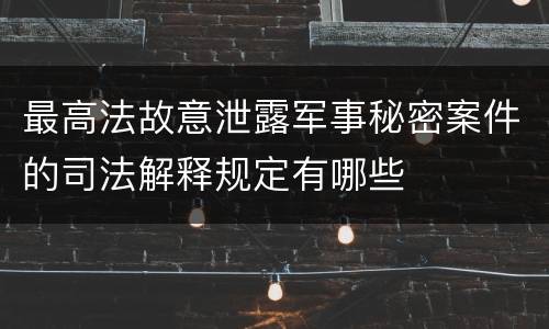 最高法故意泄露军事秘密案件的司法解释规定有哪些