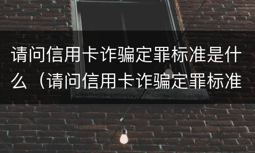 请问信用卡诈骗定罪标准是什么（请问信用卡诈骗定罪标准是什么意思）