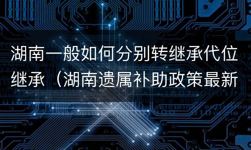 湖南一般如何分别转继承代位继承（湖南遗属补助政策最新）