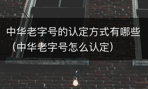 中华老字号的认定方式有哪些（中华老字号怎么认定）