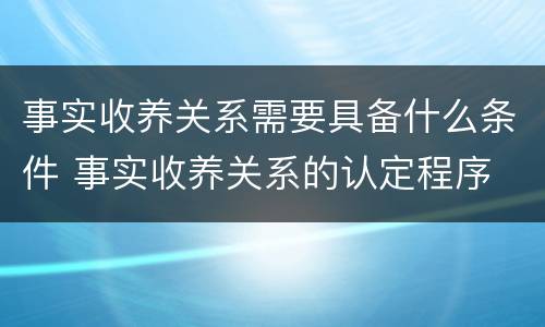 事实收养关系需要具备什么条件 事实收养关系的认定程序