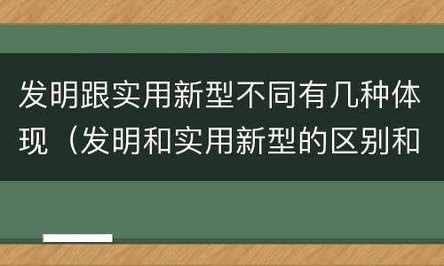 发明跟实用新型不同有几种体现（发明和实用新型的区别和联系有什么）