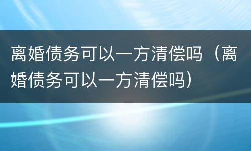 离婚债务可以一方清偿吗（离婚债务可以一方清偿吗）