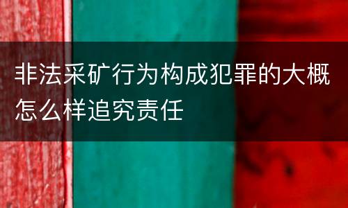 非法采矿行为构成犯罪的大概怎么样追究责任
