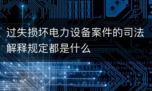 过失损坏电力设备案件的司法解释规定都是什么