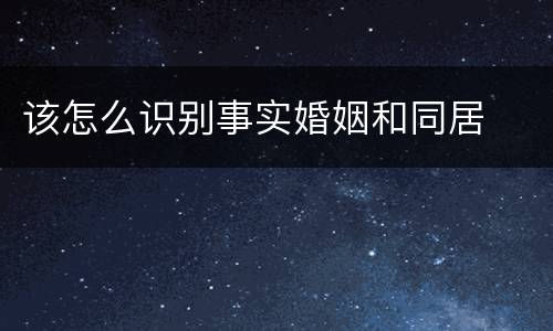 该怎么识别事实婚姻和同居