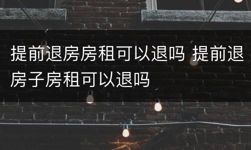 提前退房房租可以退吗 提前退房子房租可以退吗