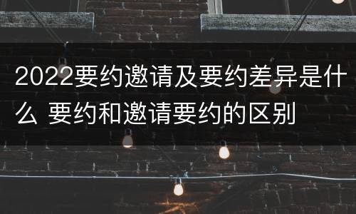 2022要约邀请及要约差异是什么 要约和邀请要约的区别