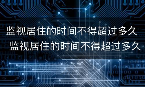 监视居住的时间不得超过多久 监视居住的时间不得超过多久