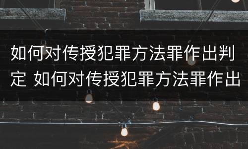 如何对传授犯罪方法罪作出判定 如何对传授犯罪方法罪作出判定的决定