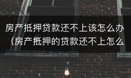 房产抵押贷款还不上该怎么办（房产抵押的贷款还不上怎么办）