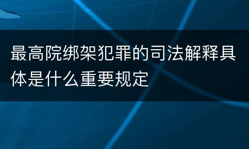 最高院绑架犯罪的司法解释具体是什么重要规定