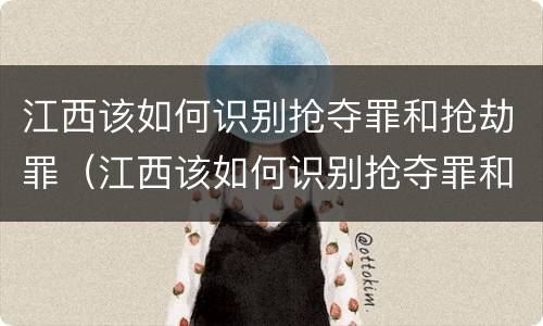 江西该如何识别抢夺罪和抢劫罪（江西该如何识别抢夺罪和抢劫罪呢）