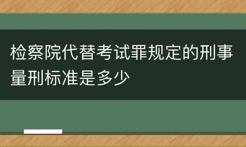 检察院代替考试罪规定的刑事量刑标准是多少