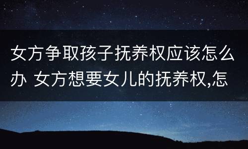 女方争取孩子抚养权应该怎么办 女方想要女儿的抚养权,怎样才可以争取到