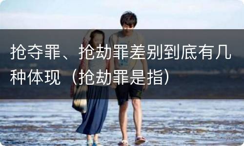 抢夺罪、抢劫罪差别到底有几种体现（抢劫罪是指）