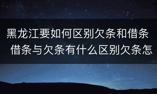 黑龙江要如何区别欠条和借条 借条与欠条有什么区别欠条怎么写