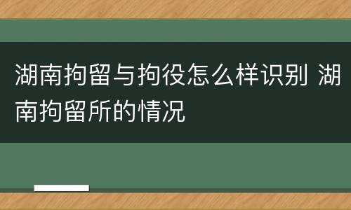湖南拘留与拘役怎么样识别 湖南拘留所的情况