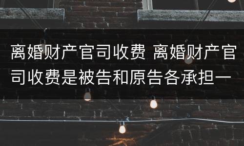 离婚财产官司收费 离婚财产官司收费是被告和原告各承担一半吗