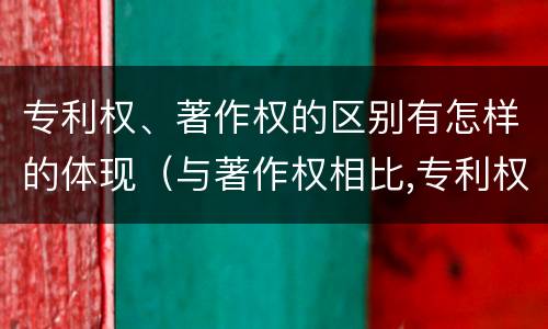 专利权、著作权的区别有怎样的体现（与著作权相比,专利权有哪些特征）