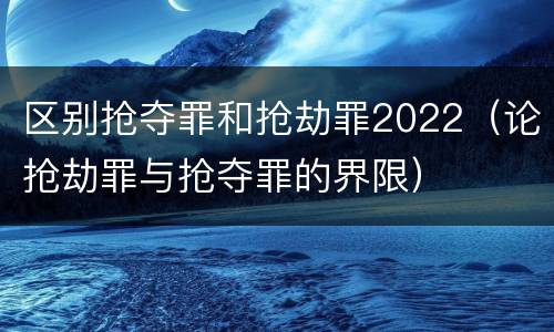 区别抢夺罪和抢劫罪2022（论抢劫罪与抢夺罪的界限）
