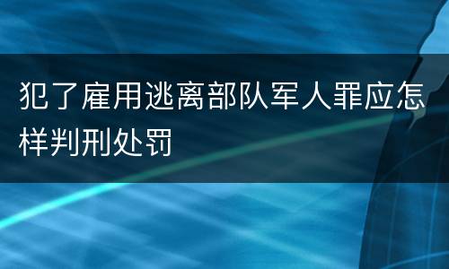 犯了雇用逃离部队军人罪应怎样判刑处罚