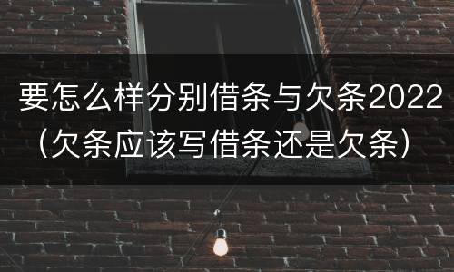 要怎么样分别借条与欠条2022（欠条应该写借条还是欠条）