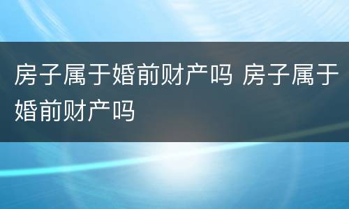房子属于婚前财产吗 房子属于婚前财产吗