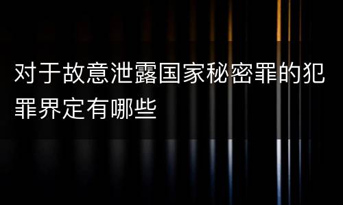 对于故意泄露国家秘密罪的犯罪界定有哪些