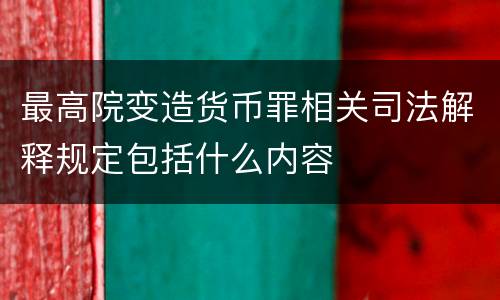 最高院变造货币罪相关司法解释规定包括什么内容