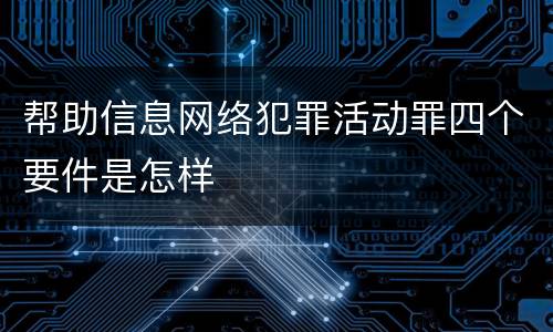 帮助信息网络犯罪活动罪四个要件是怎样