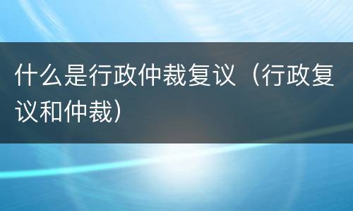 什么是行政仲裁复议（行政复议和仲裁）