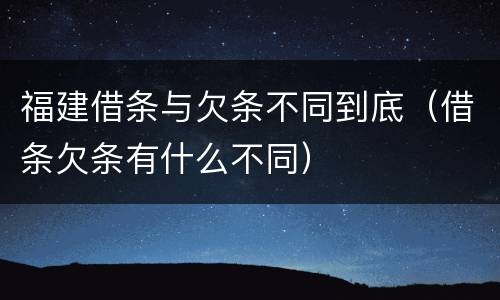 福建借条与欠条不同到底（借条欠条有什么不同）