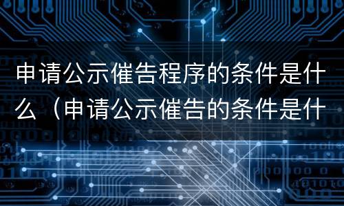 申请公示催告程序的条件是什么（申请公示催告的条件是什么?）
