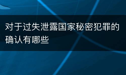 对于过失泄露国家秘密犯罪的确认有哪些