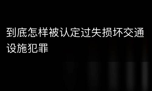到底怎样被认定过失损坏交通设施犯罪