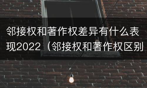 邻接权和著作权差异有什么表现2022（邻接权和著作权区别）
