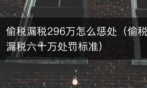 偷税漏税296万怎么惩处（偷税漏税六十万处罚标准）