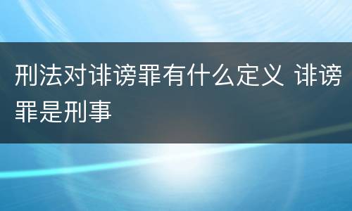 刑法对诽谤罪有什么定义 诽谤罪是刑事