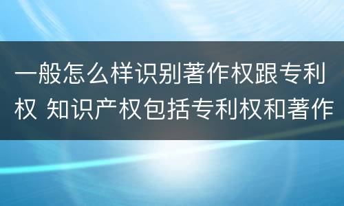 一般怎么样识别著作权跟专利权 知识产权包括专利权和著作权吗