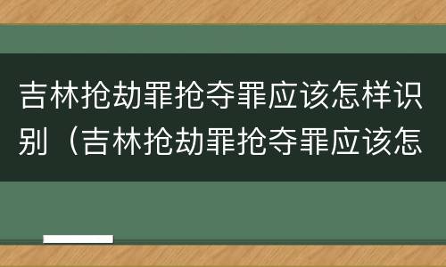 吉林抢劫罪抢夺罪应该怎样识别（吉林抢劫罪抢夺罪应该怎样识别判决书）