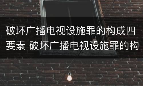 破坏广播电视设施罪的构成四要素 破坏广播电视设施罪的构成四要素是