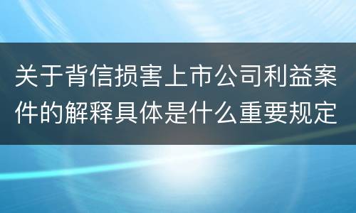 关于背信损害上市公司利益案件的解释具体是什么重要规定