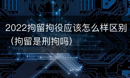 2022拘留拘役应该怎么样区别（拘留是刑拘吗）