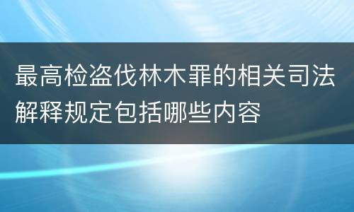 最高检盗伐林木罪的相关司法解释规定包括哪些内容