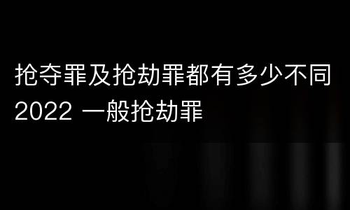 抢夺罪及抢劫罪都有多少不同2022 一般抢劫罪