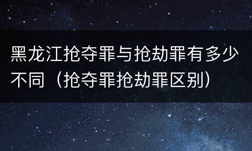 黑龙江抢夺罪与抢劫罪有多少不同（抢夺罪抢劫罪区别）