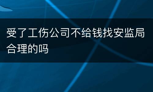 受了工伤公司不给钱找安监局合理的吗