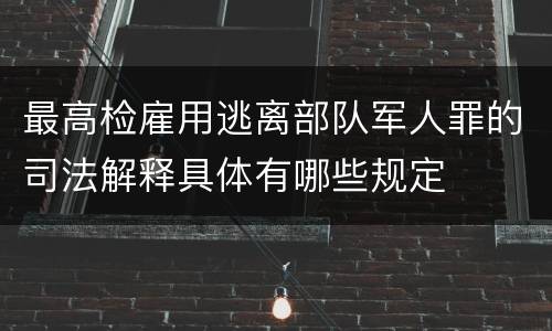 最高检雇用逃离部队军人罪的司法解释具体有哪些规定